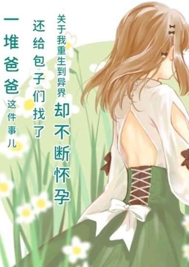 关于我重生到异界却不断怀孕还给包子们找了一堆爸爸这件事 【第三节】包子们五个月了!!